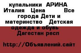 купальники “АРИНА“ Италия › Цена ­ 300 - Все города Дети и материнство » Детская одежда и обувь   . Дагестан респ.